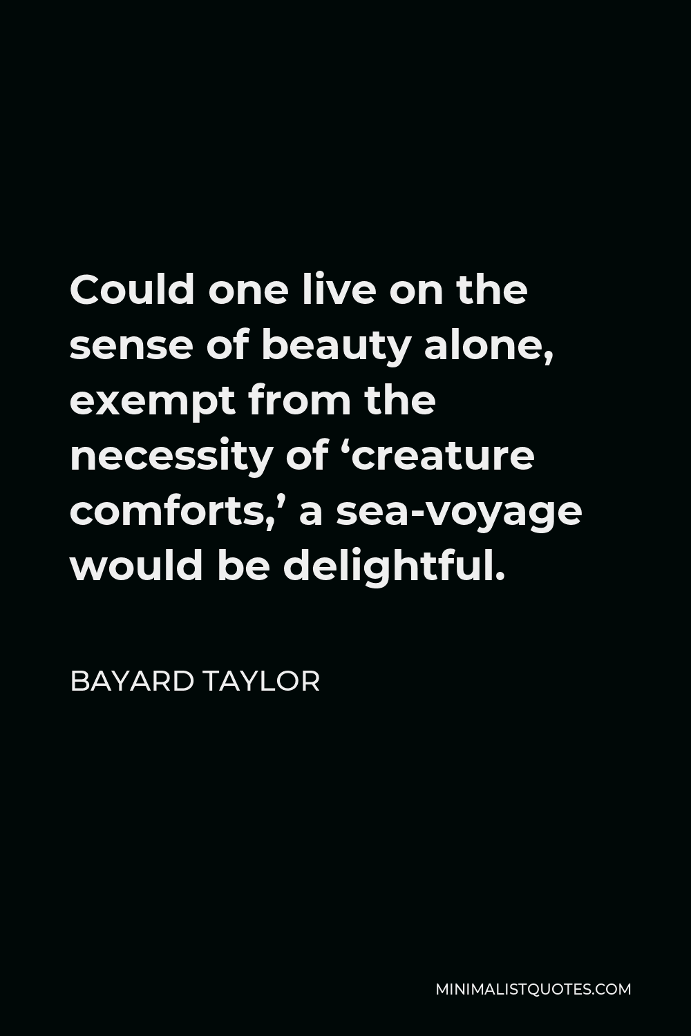 Bayard Taylor Quote - Could one live on the sense of beauty alone, exempt from the necessity of ‘creature comforts,’ a sea-voyage would be delightful.