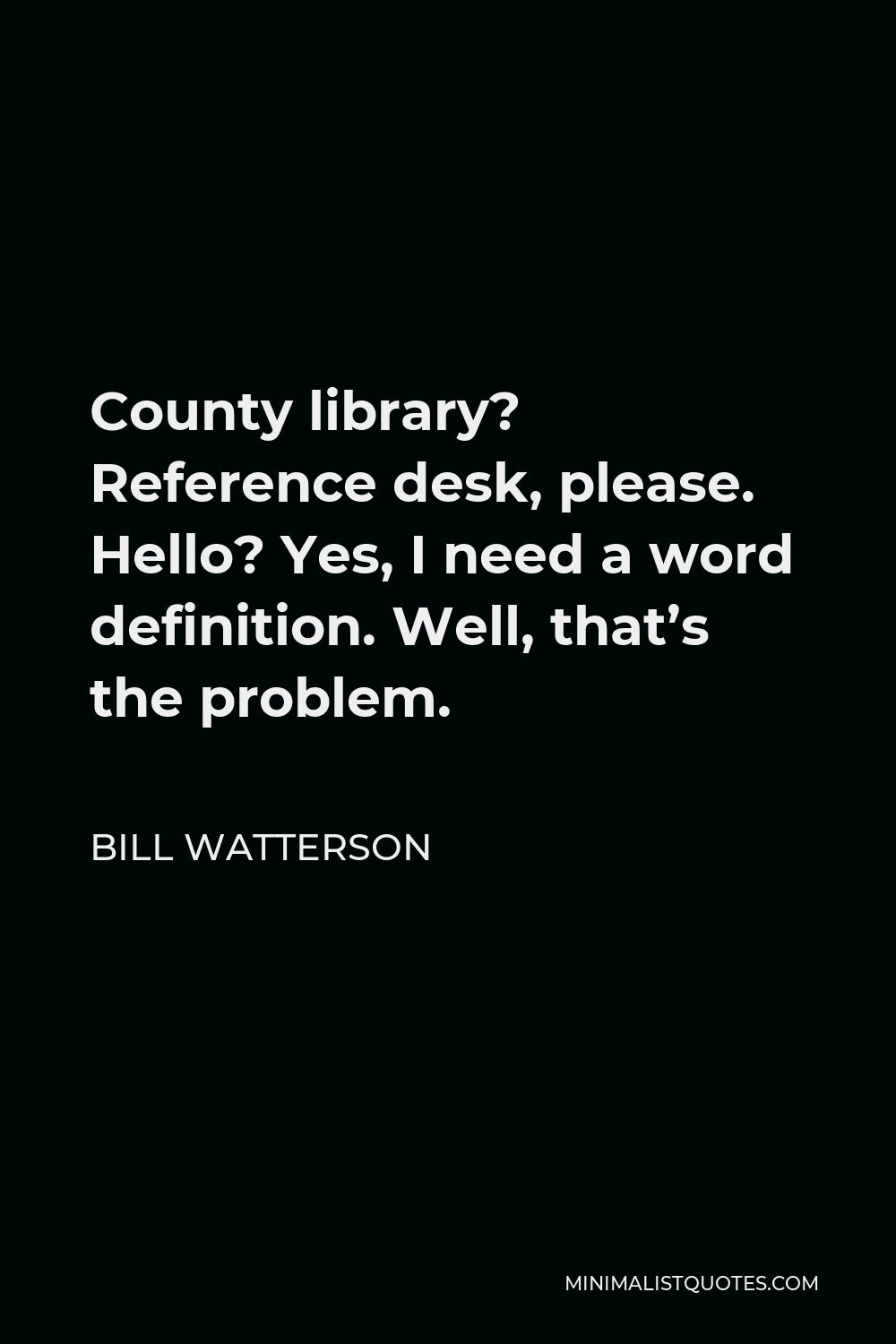 Bill Watterson Quote - County library? Reference desk, please. Hello? Yes, I need a word definition. Well, that’s the problem.