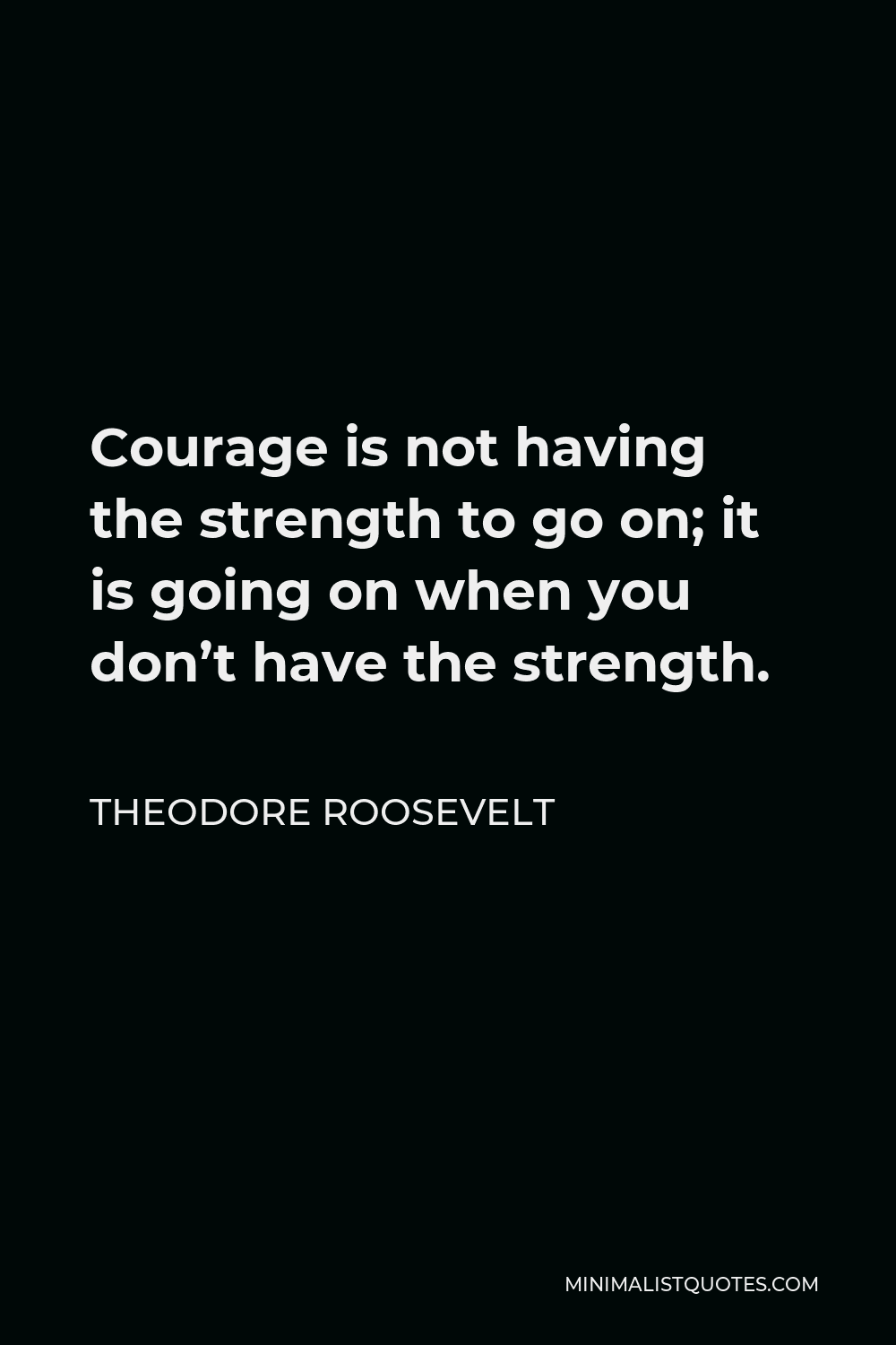 Courage Is Not Having The Strength To Go On Theodore Roosevelt Quote: Courage Is Not Having The Strength To Go On; It  Is Going On When You Don't Have The Strength.