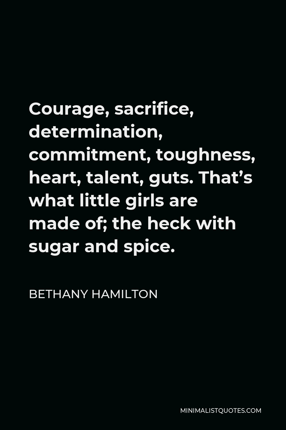 Bethany Hamilton Quote - Courage, sacrifice, determination, commitment, toughness, heart, talent, guts. That’s what little girls are made of; the heck with sugar and spice.