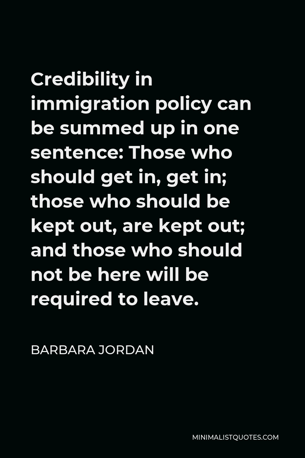 Barbara Jordan Quote - Credibility in immigration policy can be summed up in one sentence: Those who should get in, get in; those who should be kept out, are kept out; and those who should not be here will be required to leave.