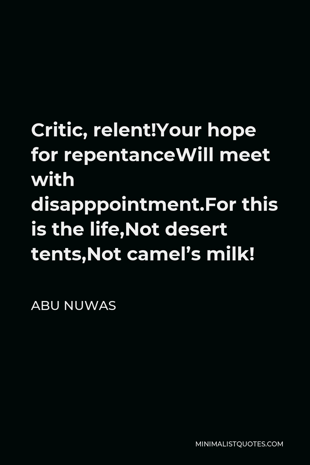 Abu Nuwas Quote - Critic, relent!Your hope for repentanceWill meet with disapppointment.For this is the life,Not desert tents,Not camel’s milk!