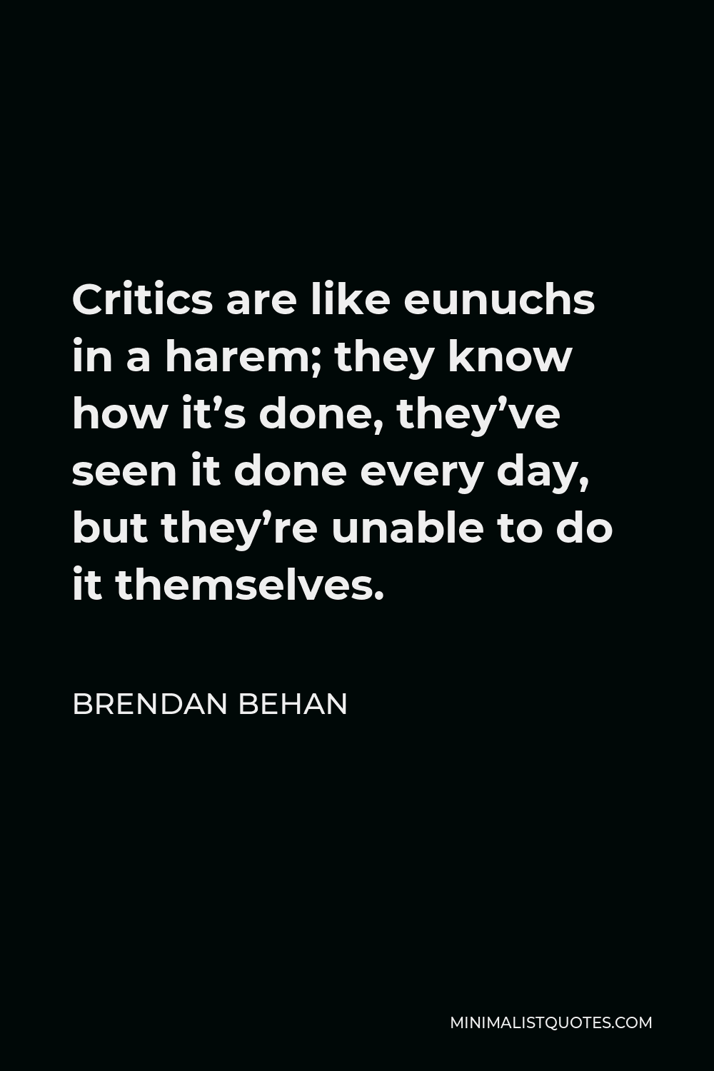 Brendan Behan Quote - Critics are like eunuchs in a harem; they know how it’s done, they’ve seen it done every day, but they’re unable to do it themselves.
