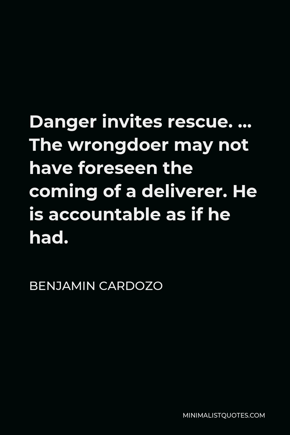 Benjamin Cardozo Quote - Danger invites rescue. … The wrongdoer may not have foreseen the coming of a deliverer. He is accountable as if he had.