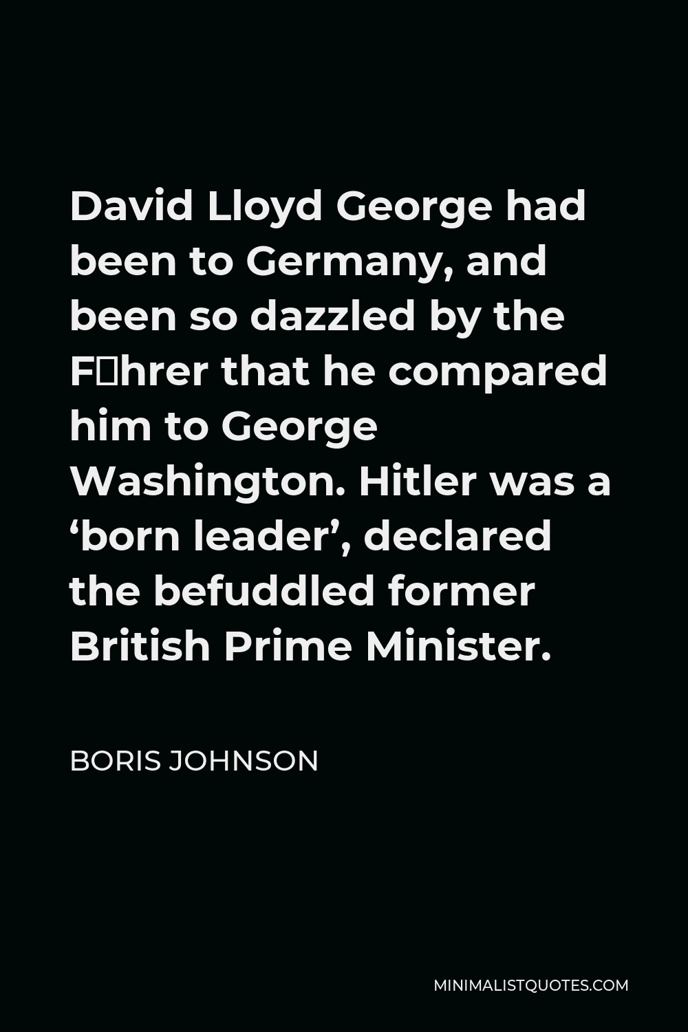 Boris Johnson Quote - David Lloyd George had been to Germany, and been so dazzled by the Führer that he compared him to George Washington. Hitler was a ‘born leader’, declared the befuddled former British Prime Minister.
