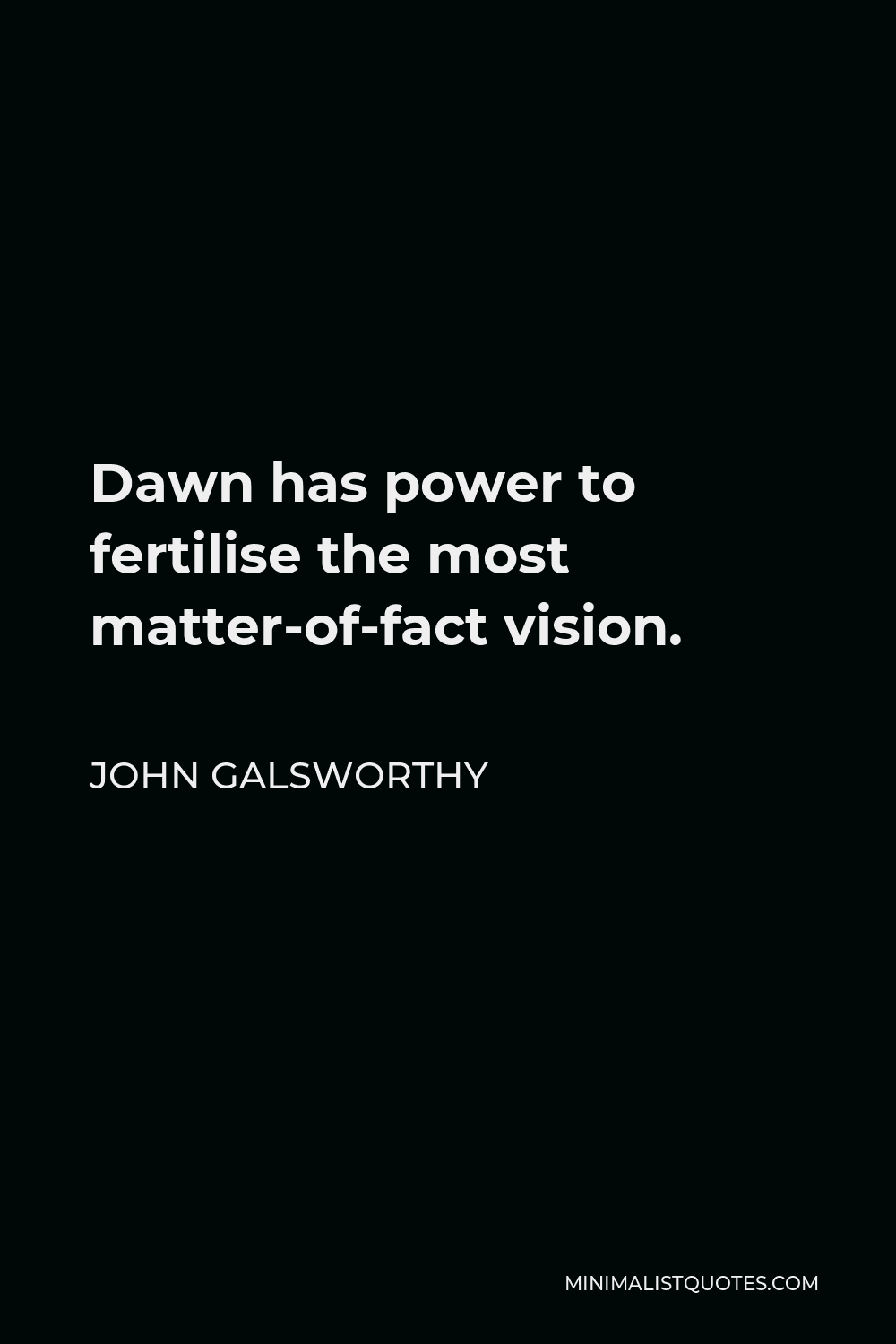 John Galsworthy Quote - Dawn has power to fertilise the most matter-of-fact vision.