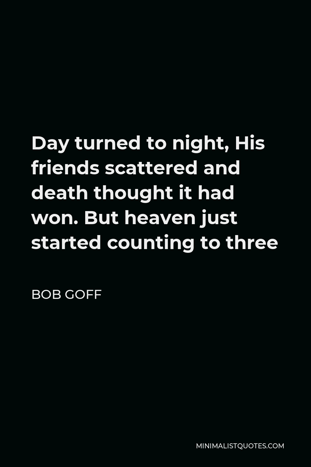 Bob Goff Quote - Day turned to night, His friends scattered and death thought it had won. But heaven just started counting to three