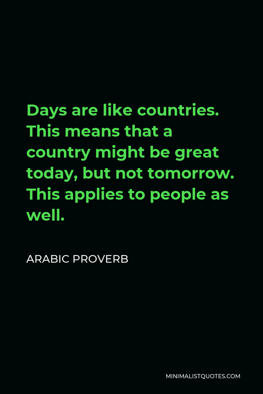 Arabic Proverb Quote - Days are like countries. This means that a country might be great today, but not tomorrow. This applies to people as well.