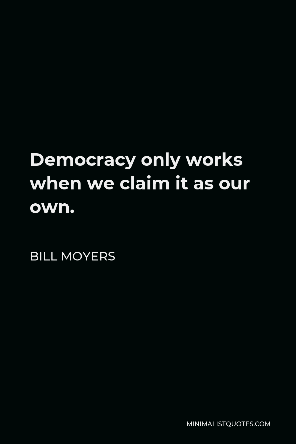 Bill Moyers Quote - Democracy only works when we claim it as our own.