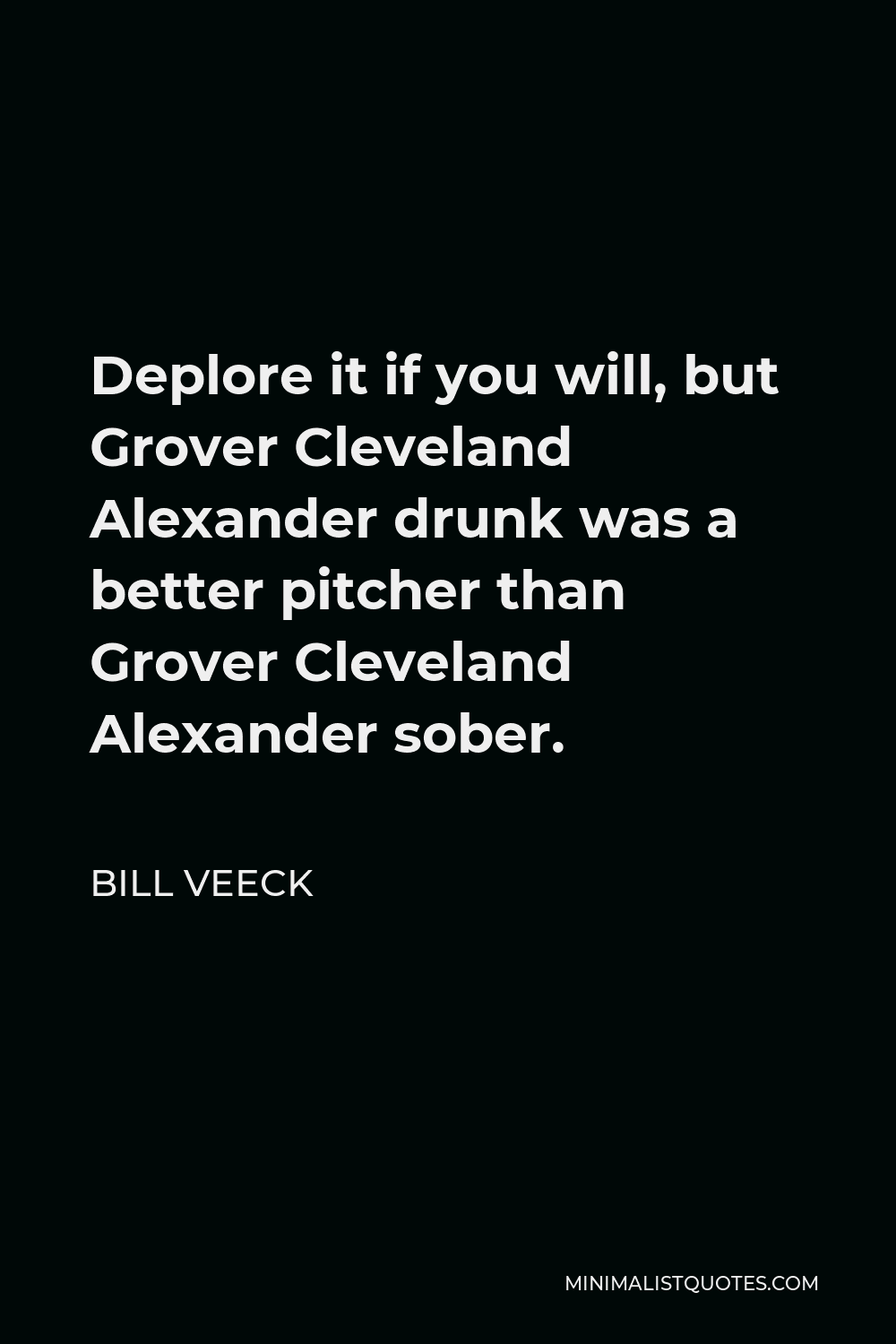 Bill Veeck Quote - Deplore it if you will, but Grover Cleveland Alexander drunk was a better pitcher than Grover Cleveland Alexander sober.