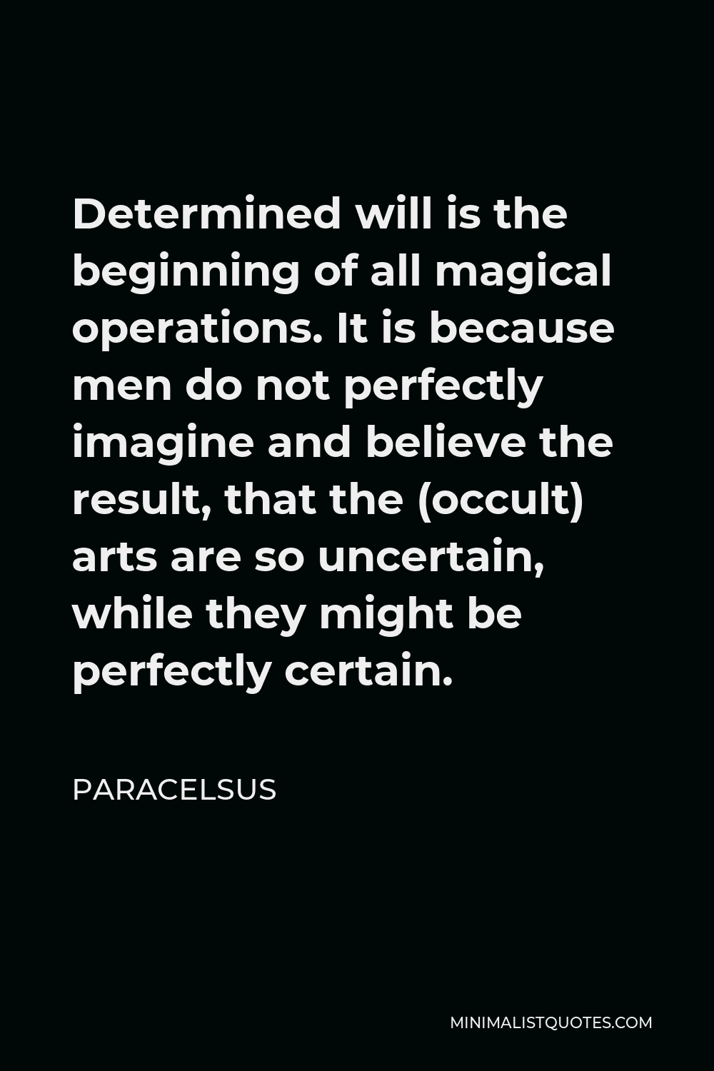 Paracelsus Quote - Determined will is the beginning of all magical operations. It is because men do not perfectly imagine and believe the result, that the (occult) arts are so uncertain, while they might be perfectly certain.