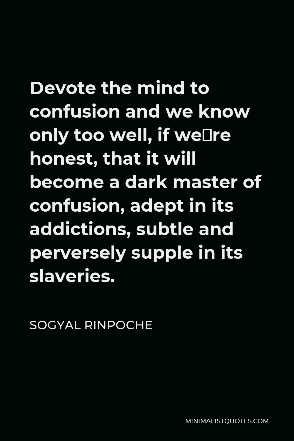 Sogyal Rinpoche Quote - Devote the mind to confusion and we know only too well, if we´re honest, that it will become a dark master of confusion, adept in its addictions, subtle and perversely supple in its slaveries.
