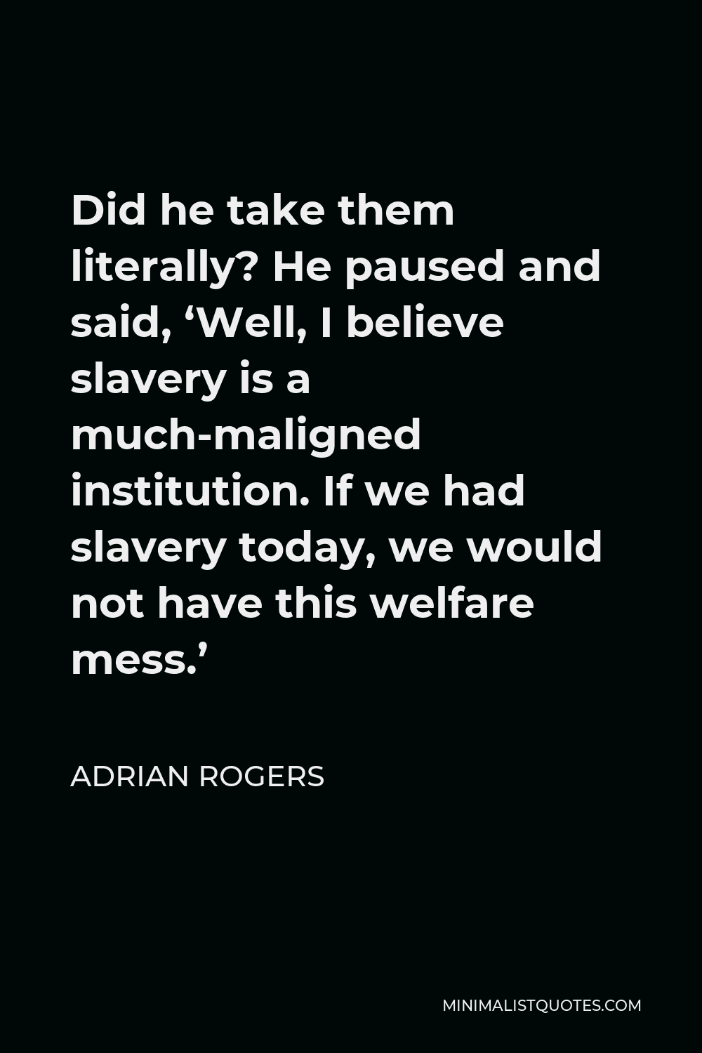 Adrian Rogers Quote - Did he take them literally? He paused and said, ‘Well, I believe slavery is a much-maligned institution. If we had slavery today, we would not have this welfare mess.’