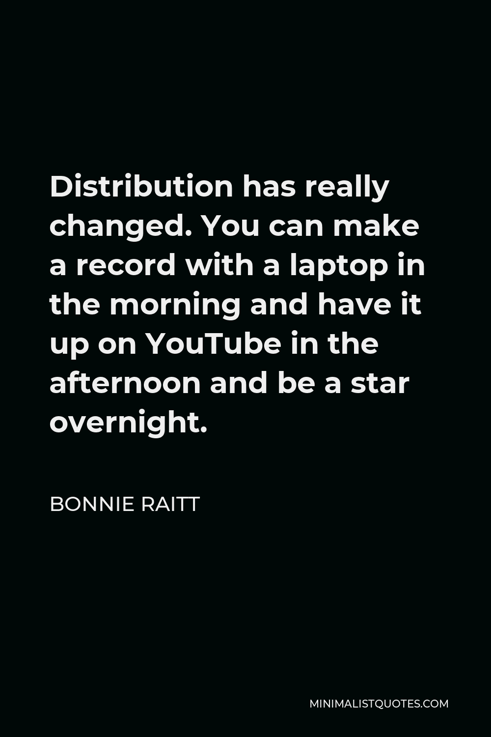 Bonnie Raitt Quote - Distribution has really changed. You can make a record with a laptop in the morning and have it up on YouTube in the afternoon and be a star overnight.