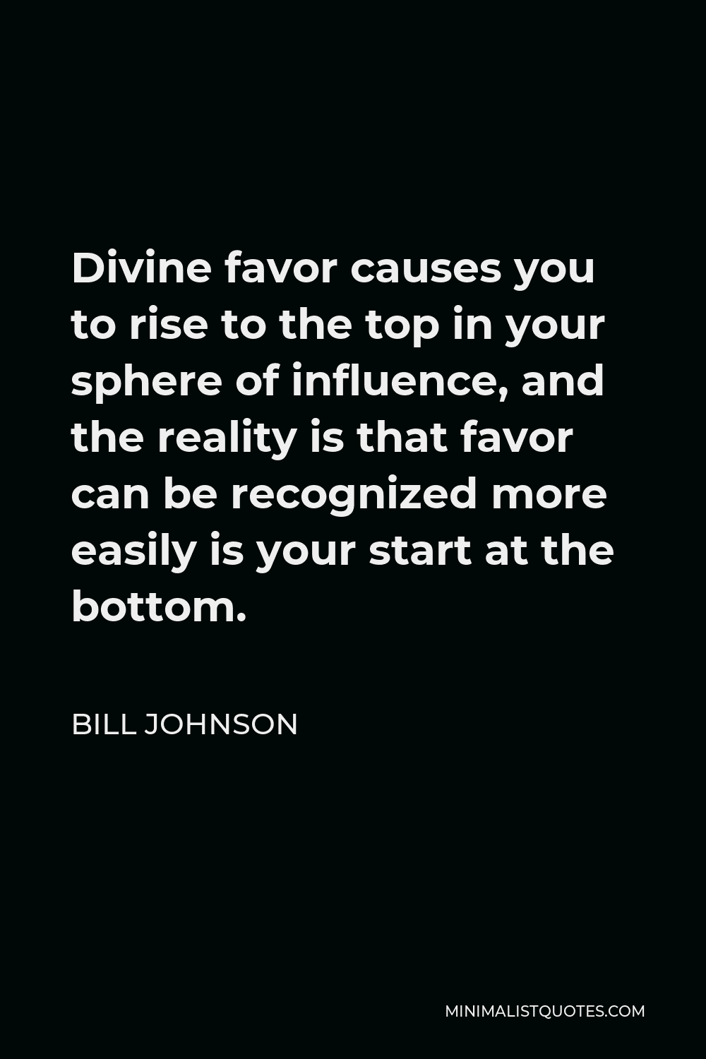 Bill Johnson Quote - Divine favor causes you to rise to the top in your sphere of influence, and the reality is that favor can be recognized more easily is your start at the bottom.