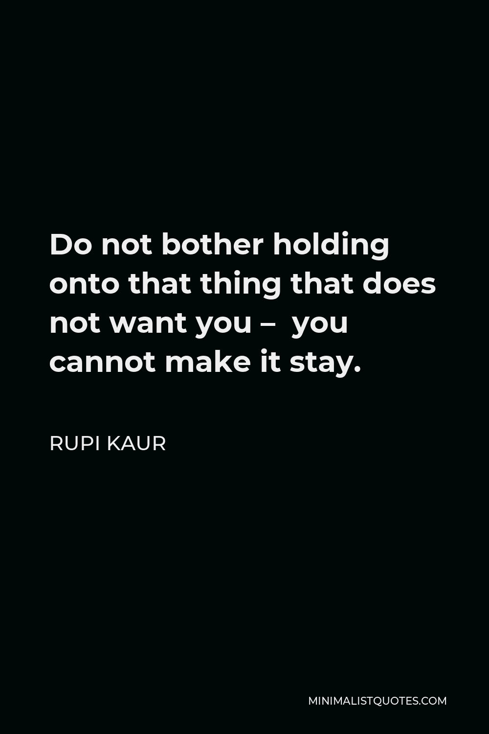 Rupi Kaur Quote - Do not bother holding onto that thing that does not want you – you cannot make it stay.
