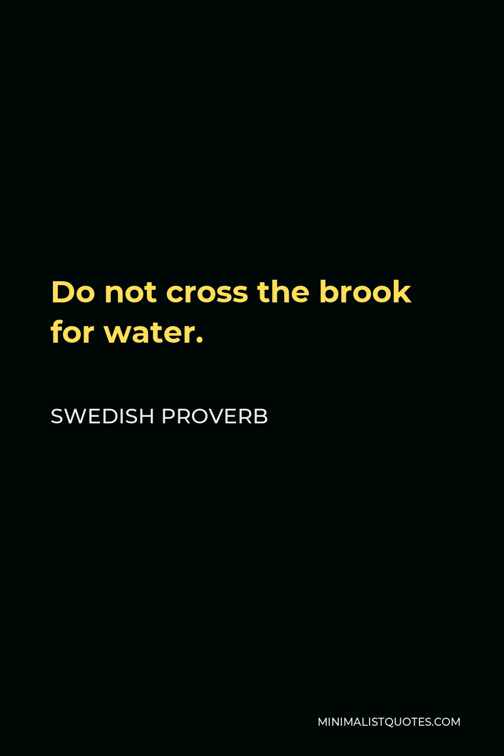 Swedish Proverb Quote - Do not cross the brook for water.