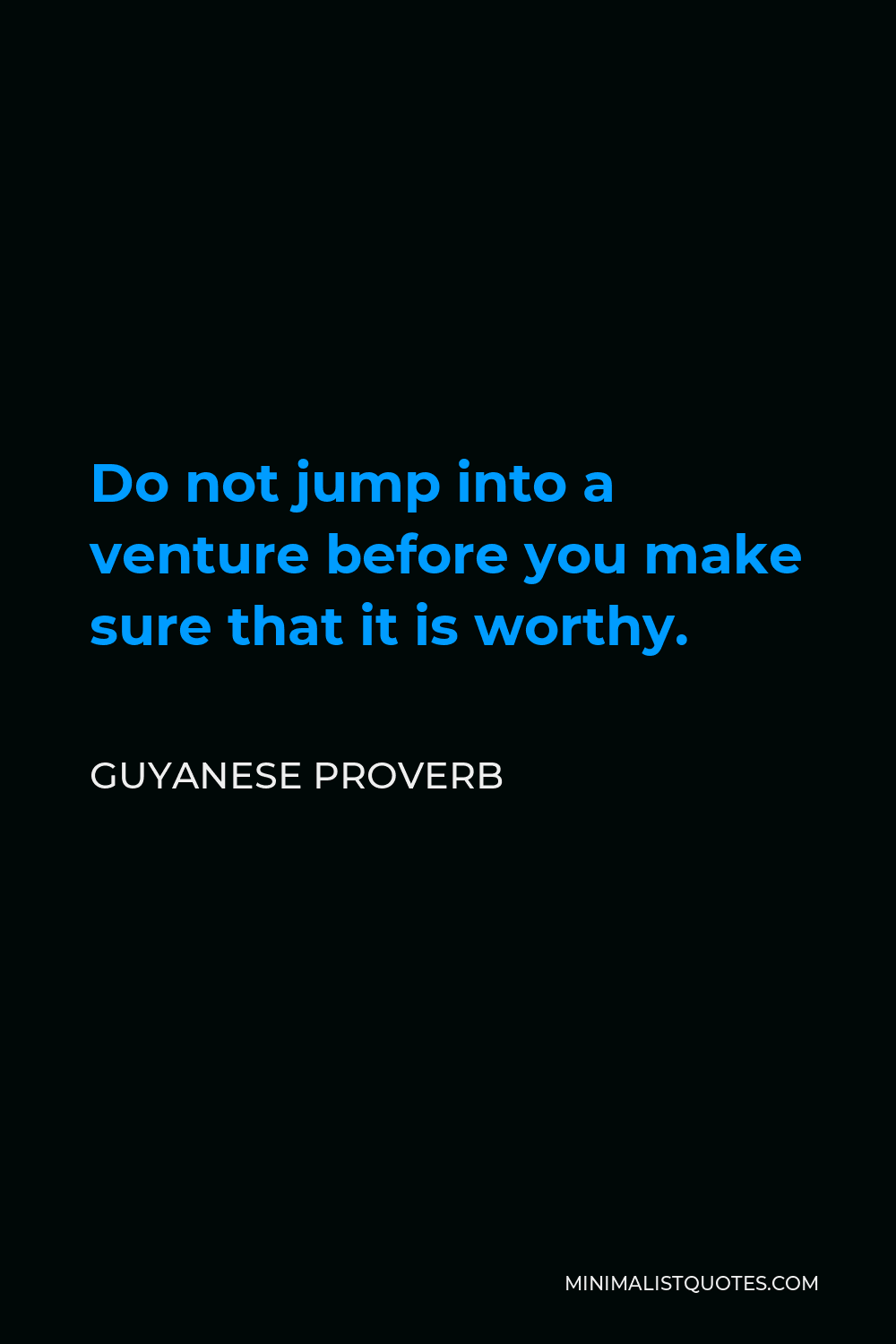 Guyanese Proverb Quote - Do not jump into a venture before you make sure that it is worthy.