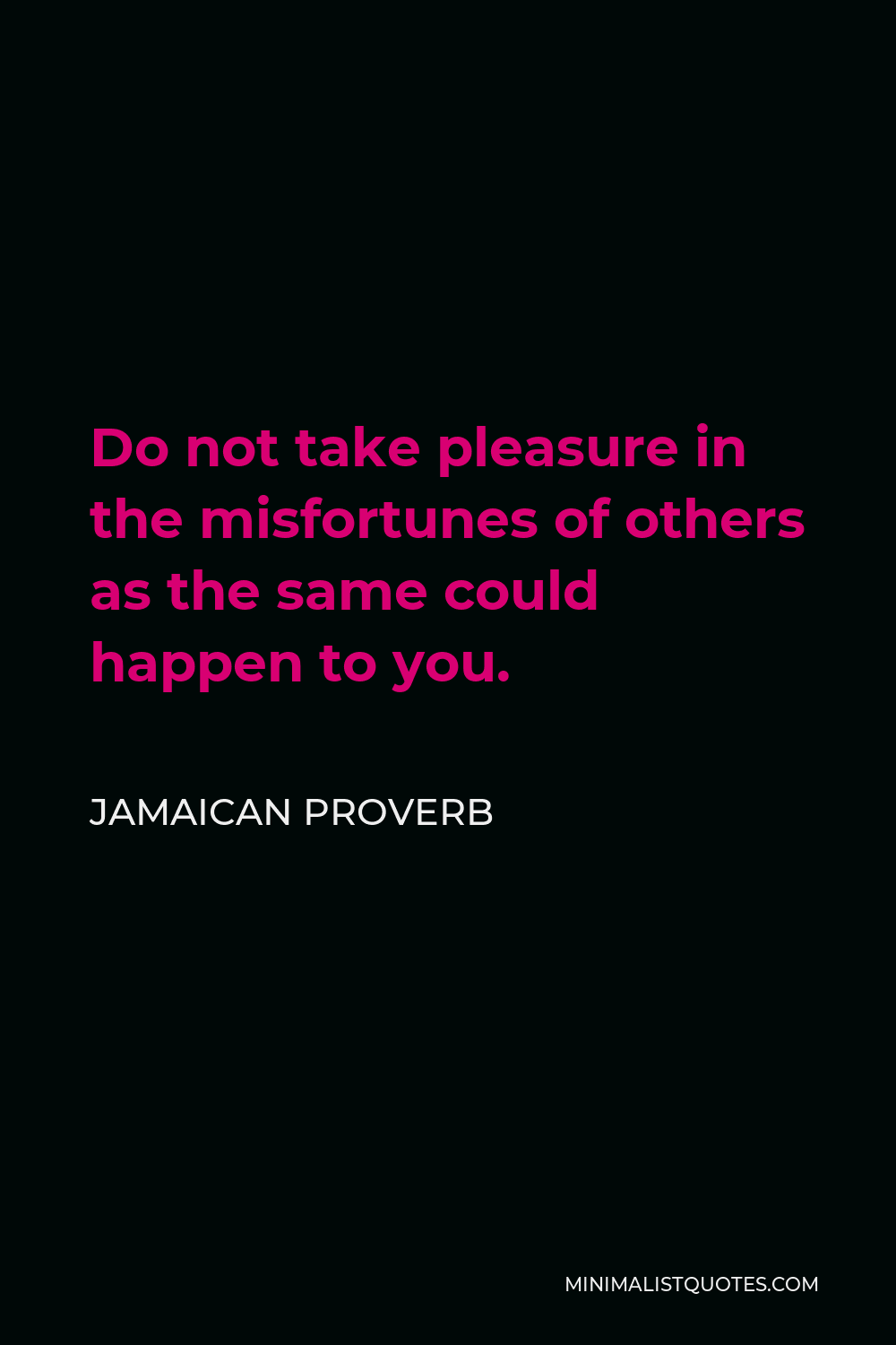 Jamaican Proverb Quote - Do not take pleasure in the misfortunes of others as the same could happen to you.