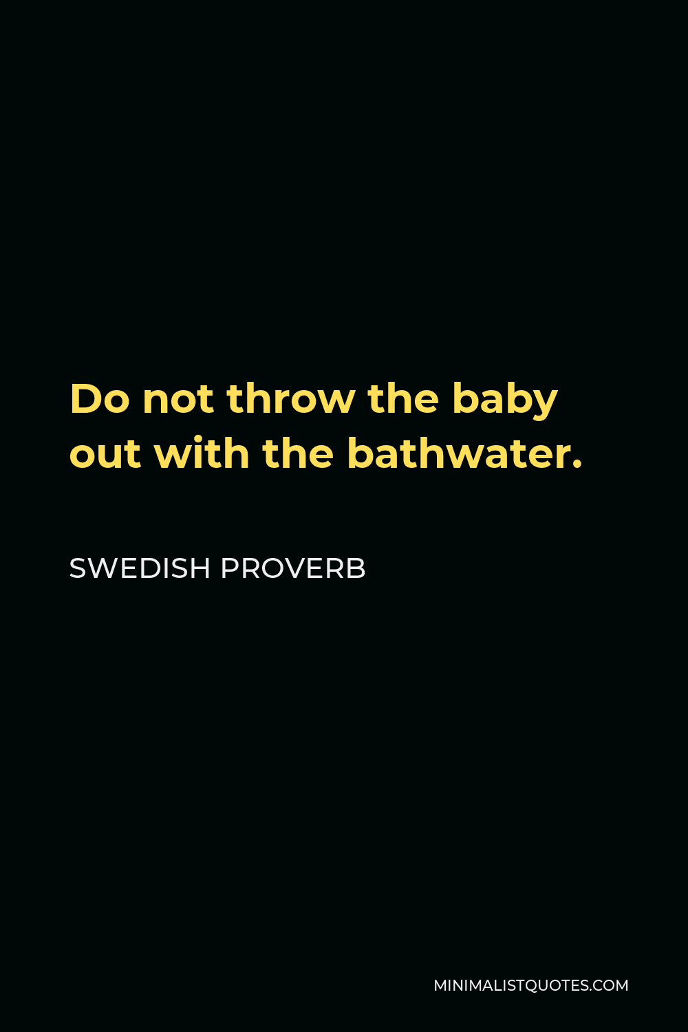 Swedish Proverb Quote - Do not throw the baby out with the bathwater.