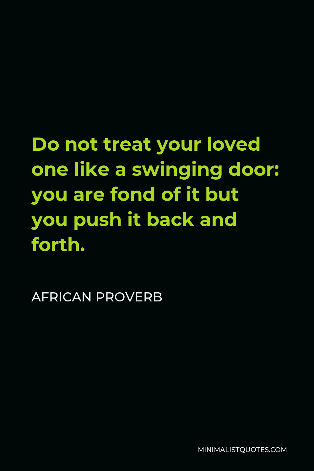African Proverb Quote - Do not treat your loved one like a swinging door: you are fond of it but you push it back and forth.