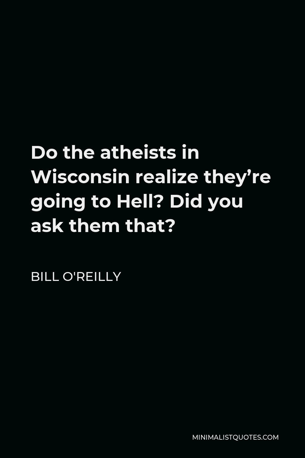 Bill O'Reilly Quote - Do the atheists in Wisconsin realize they’re going to Hell? Did you ask them that?