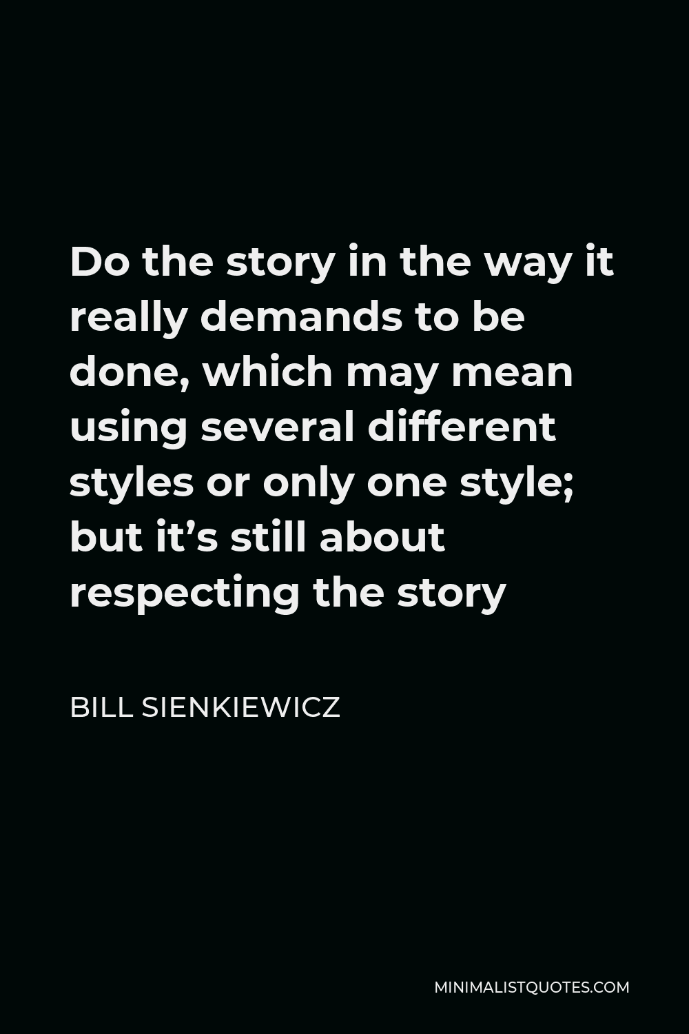 Bill Sienkiewicz Quote - Do the story in the way it really demands to be done, which may mean using several different styles or only one style; but it’s still about respecting the story