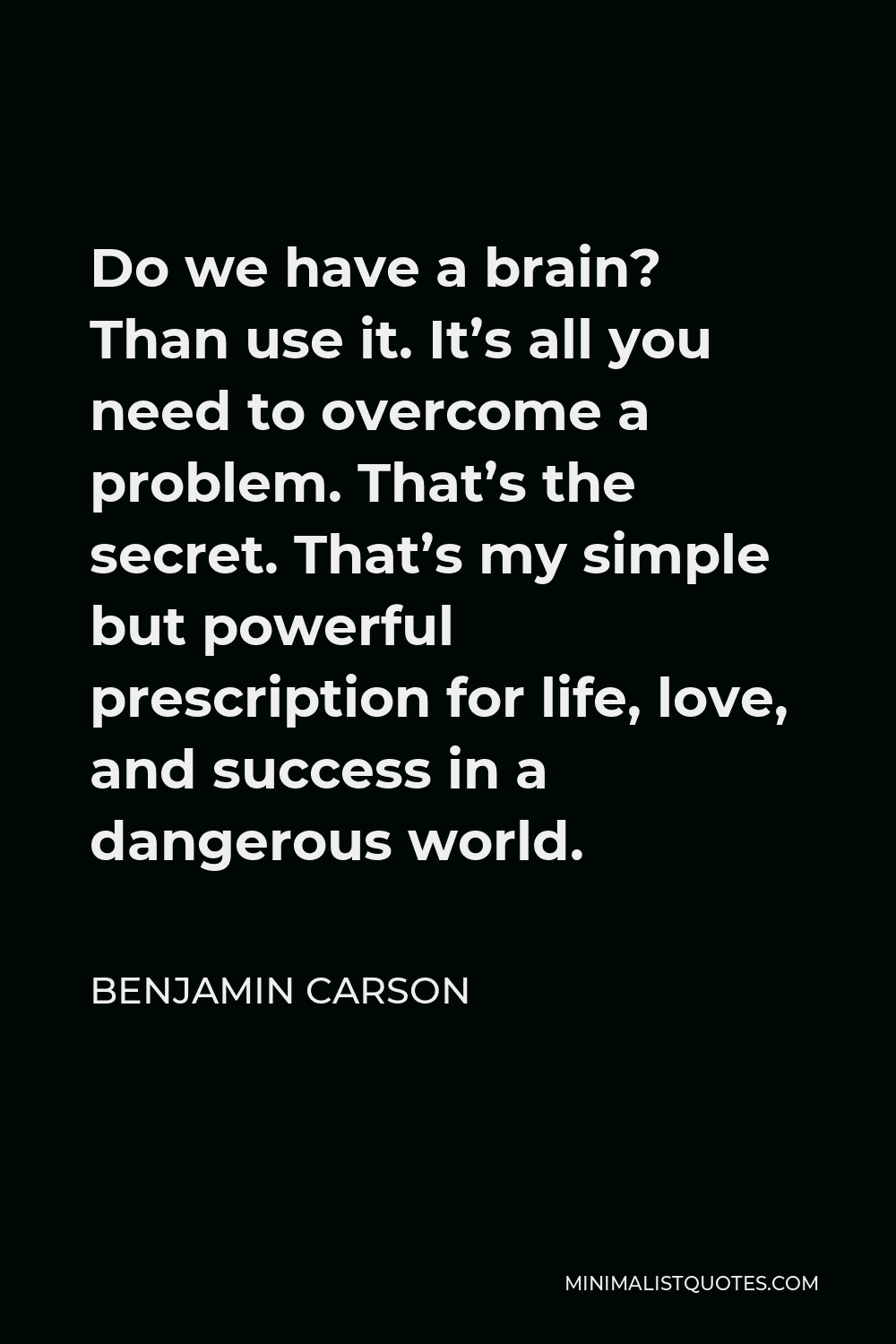 Benjamin Carson Quote - Do we have a brain? Than use it. It’s all you need to overcome a problem. That’s the secret. That’s my simple but powerful prescription for life, love, and success in a dangerous world.