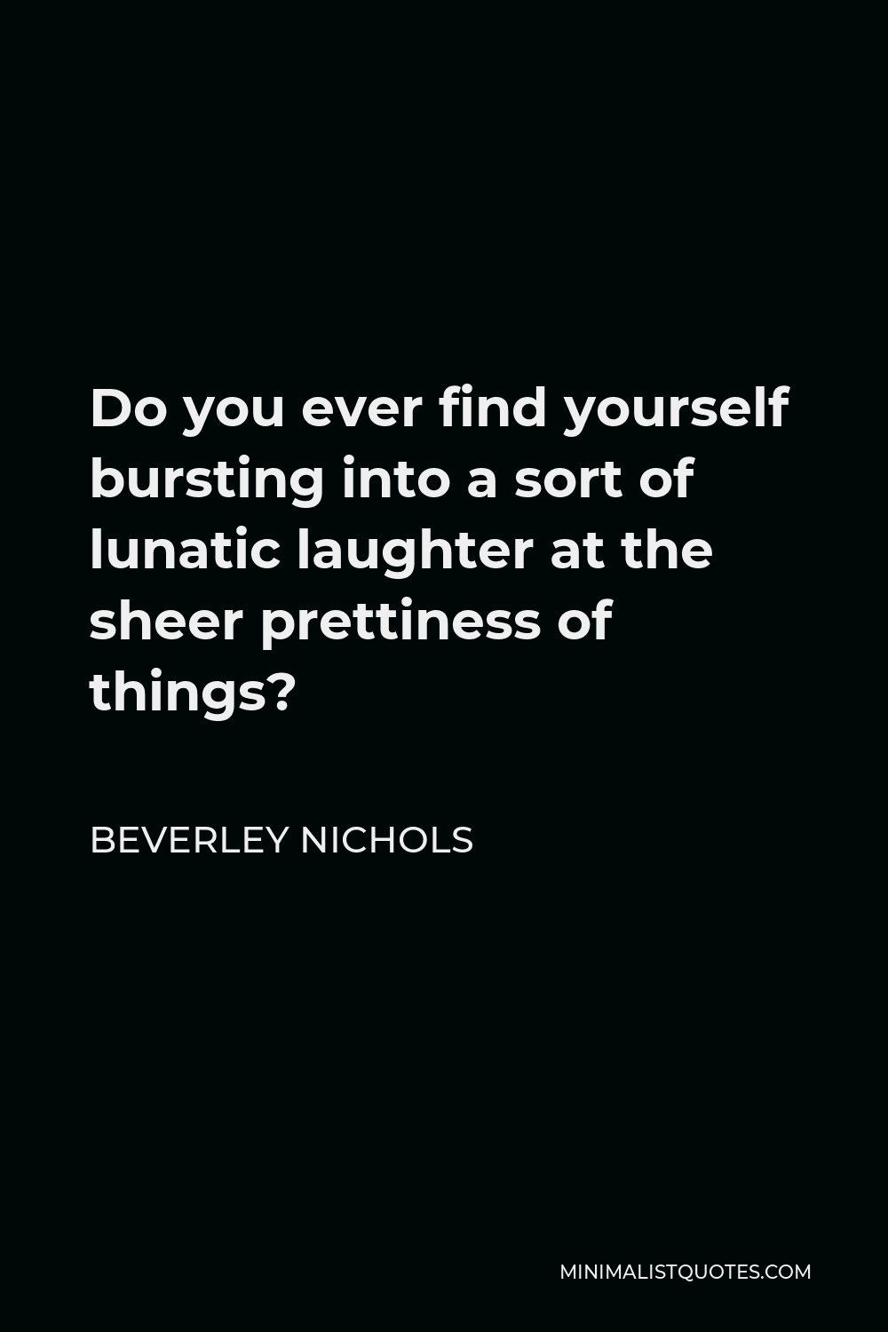 Beverley Nichols Quote - Do you ever find yourself bursting into a sort of lunatic laughter at the sheer prettiness of things?