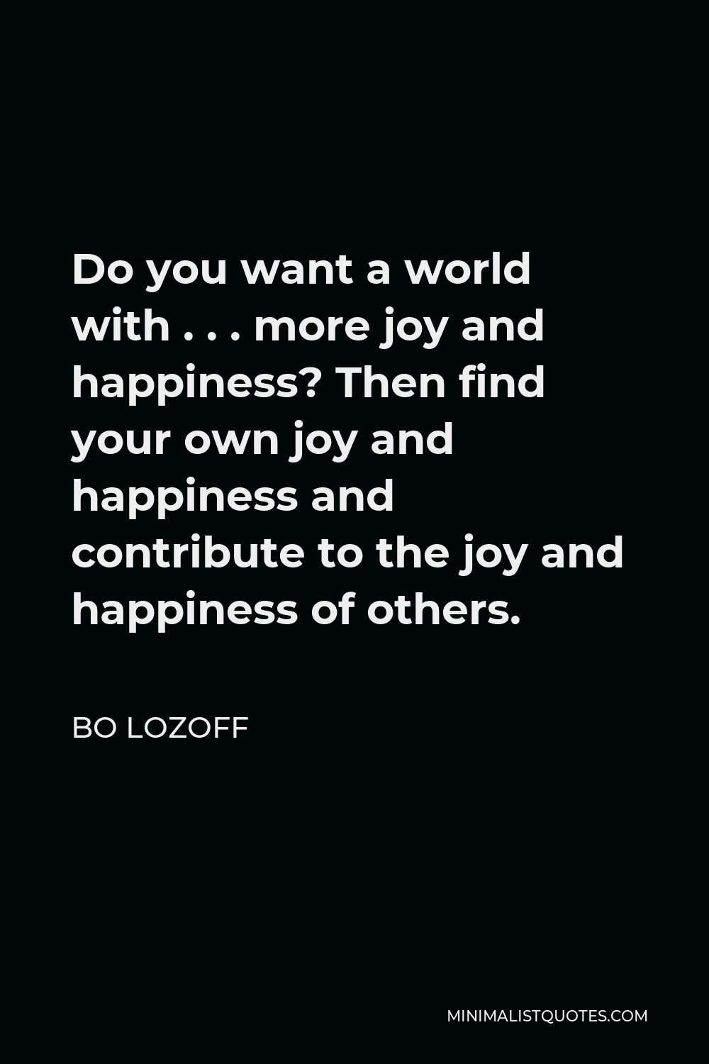 Bo Lozoff Quote - Do you want a world with . . . more joy and happiness? Then find your own joy and happiness and contribute to the joy and happiness of others.