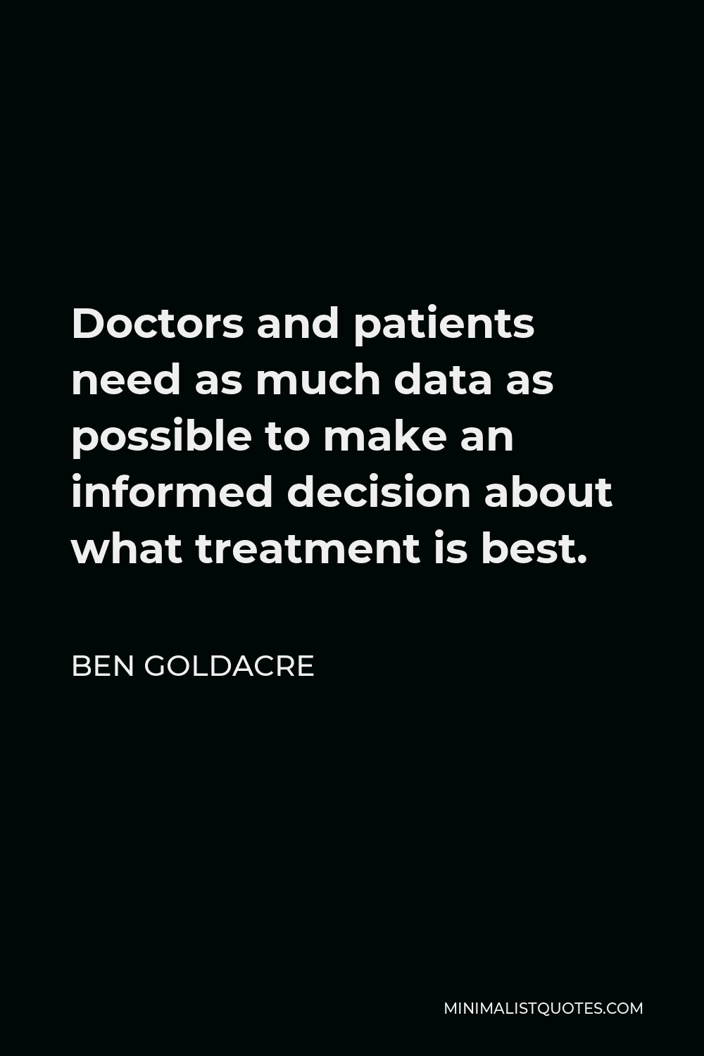 Ben Goldacre Quote - Doctors and patients need as much data as possible to make an informed decision about what treatment is best.