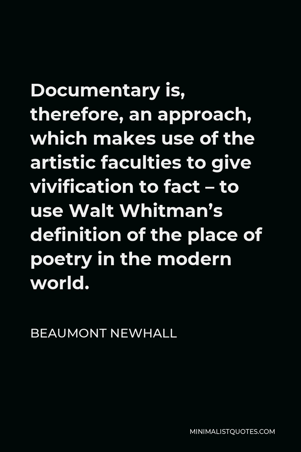Beaumont Newhall Quote - Documentary is, therefore, an approach, which makes use of the artistic faculties to give vivification to fact – to use Walt Whitman’s definition of the place of poetry in the modern world.