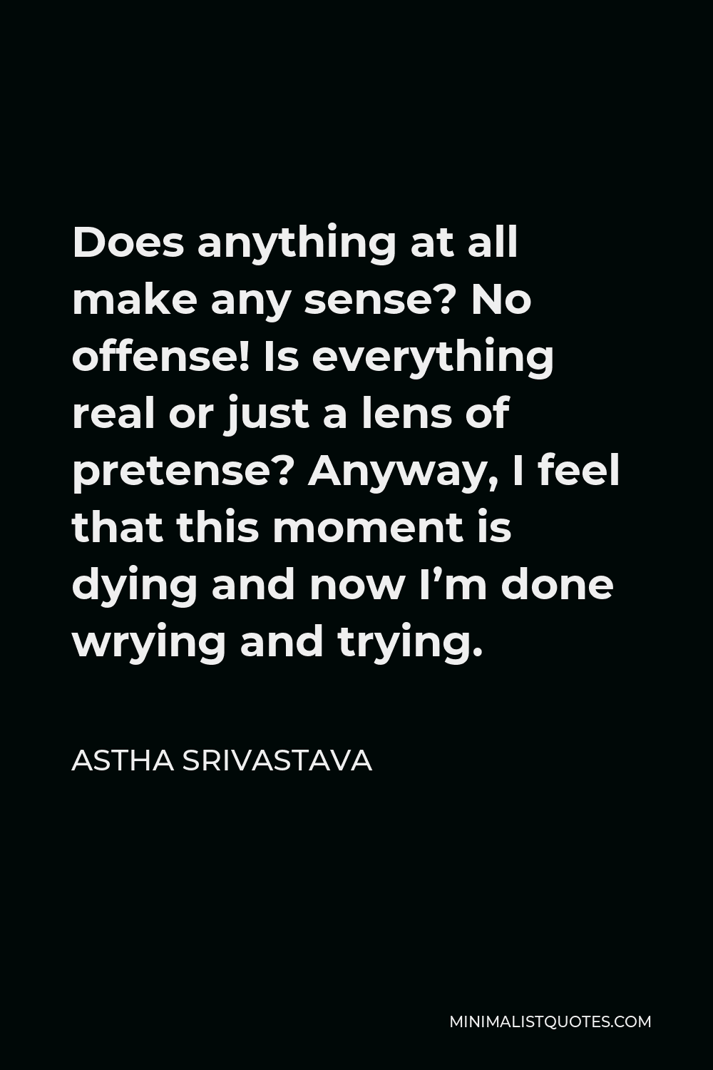Astha Srivastava Quote - Does anything at all make any sense? No offense! Is everything real or just a lens of pretense? Anyway, I feel that this moment is dying and now I’m done wrying and trying.