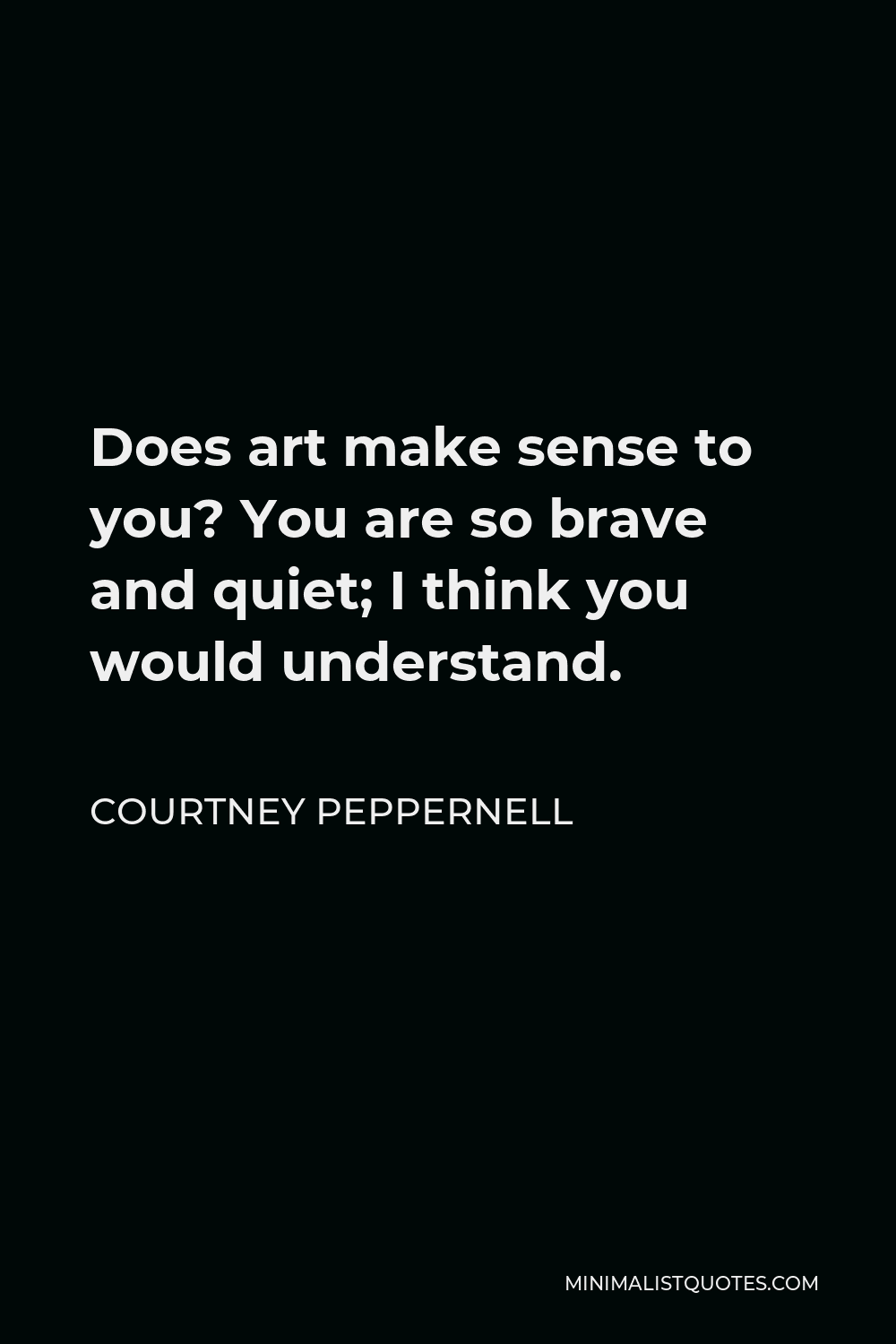 Courtney Peppernell Quote - Does art make sense to you? You are so brave and quiet; I think you would understand.