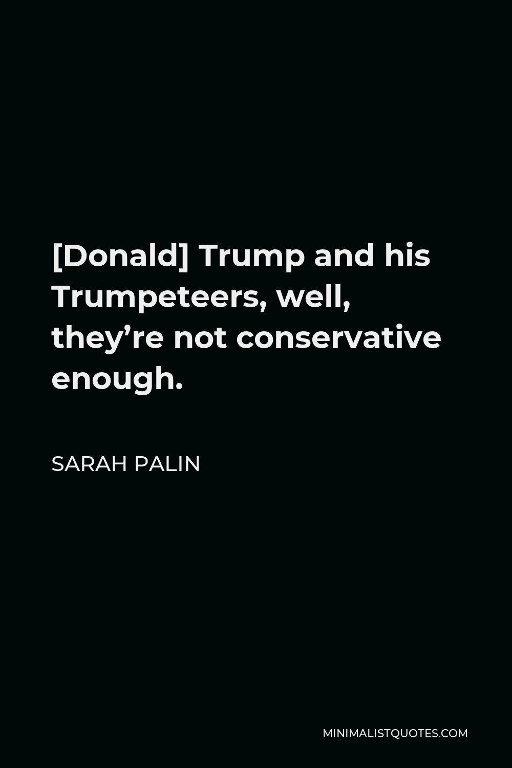 Sarah Palin Quote - [Donald] Trump and his Trumpeteers, well, they’re not conservative enough.