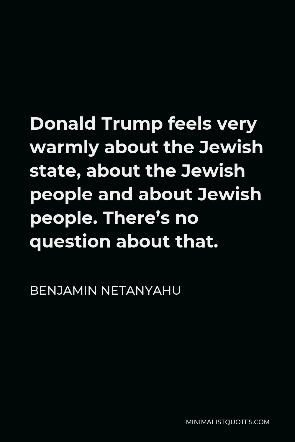 Benjamin Netanyahu Quote - Donald Trump feels very warmly about the Jewish state, about the Jewish people and about Jewish people. There’s no question about that.