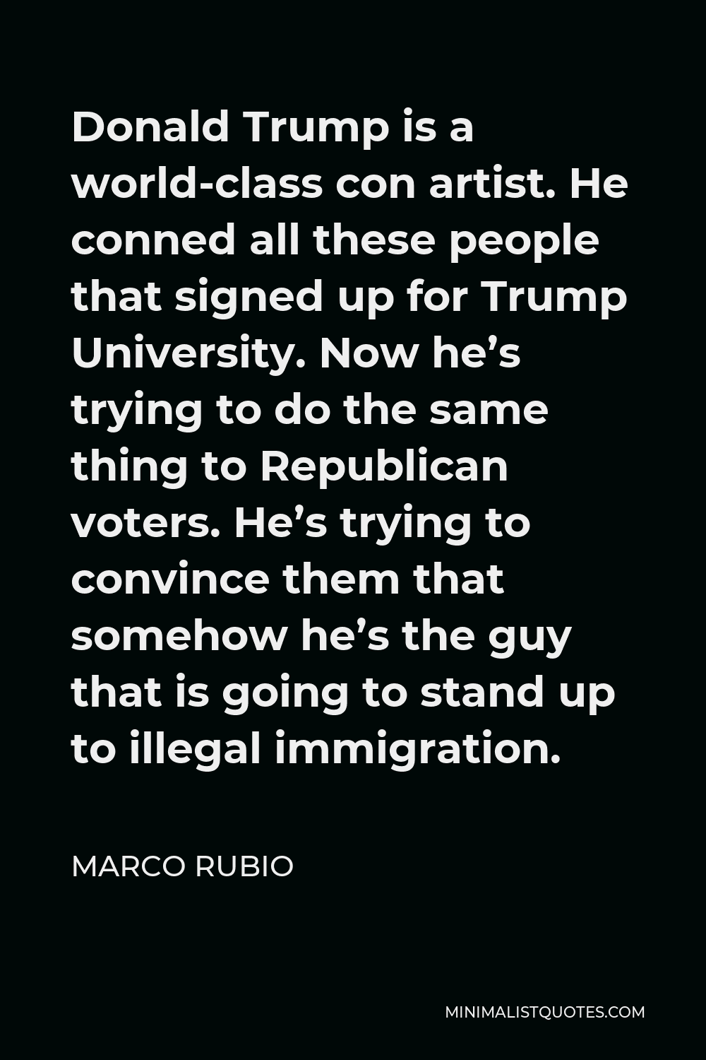 Marco Rubio Quote - Donald Trump is a world-class con artist. He conned all these people that signed up for Trump University. Now he’s trying to do the same thing to Republican voters. He’s trying to convince them that somehow he’s the guy that is going to stand up to illegal immigration.