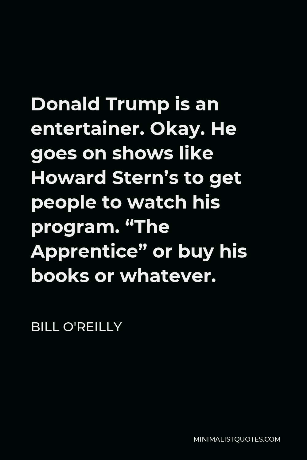 Bill O'Reilly Quote - Donald Trump is an entertainer. Okay. He goes on shows like Howard Stern’s to get people to watch his program. “The Apprentice” or buy his books or whatever.