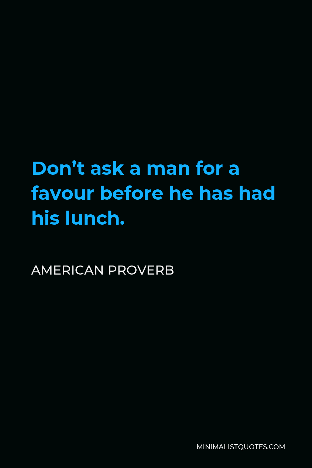American Proverb Quote - Don’t ask a man for a favour before he has had his lunch.