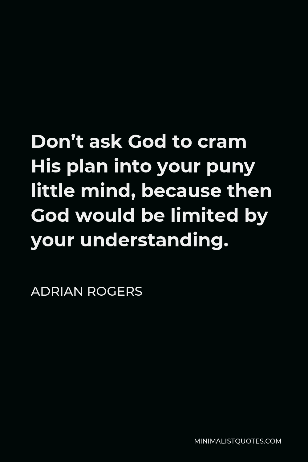 Adrian Rogers Quote - Don’t ask God to cram His plan into your puny little mind, because then God would be limited by your understanding.