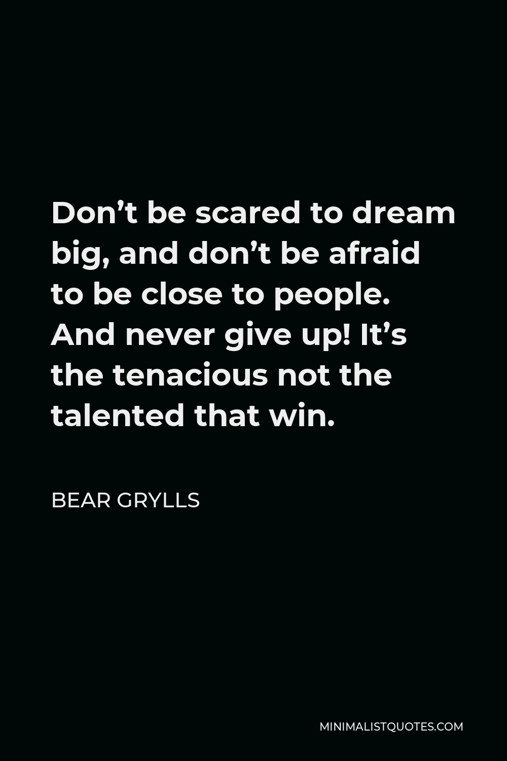 Bear Grylls Quote - Don’t be scared to dream big, and don’t be afraid to be close to people. And never give up! It’s the tenacious not the talented that win.