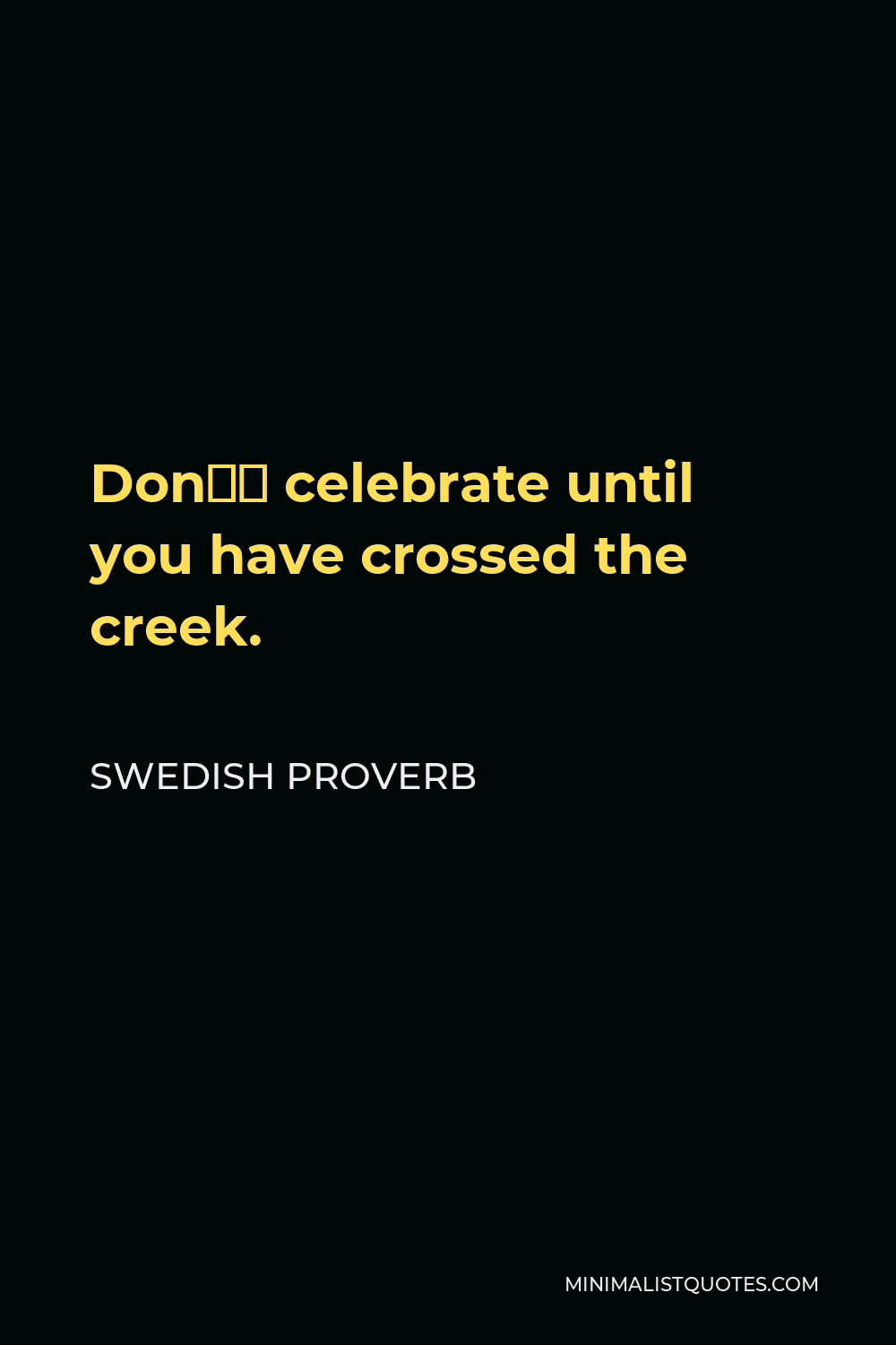Swedish Proverb Quote - Don’t celebrate until you have crossed the creek.
