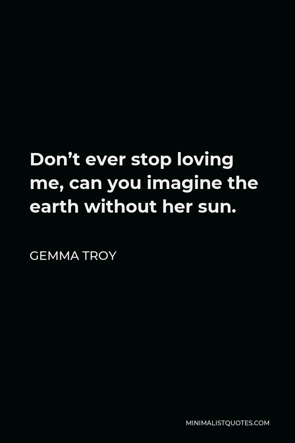 Gemma Troy Quote - Don’t ever stop loving me, can you imagine the earth without her sun.