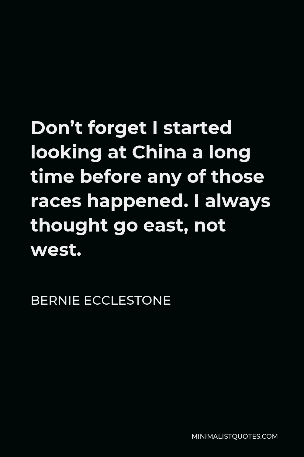 Bernie Ecclestone Quote - Don’t forget I started looking at China a long time before any of those races happened. I always thought go east, not west.