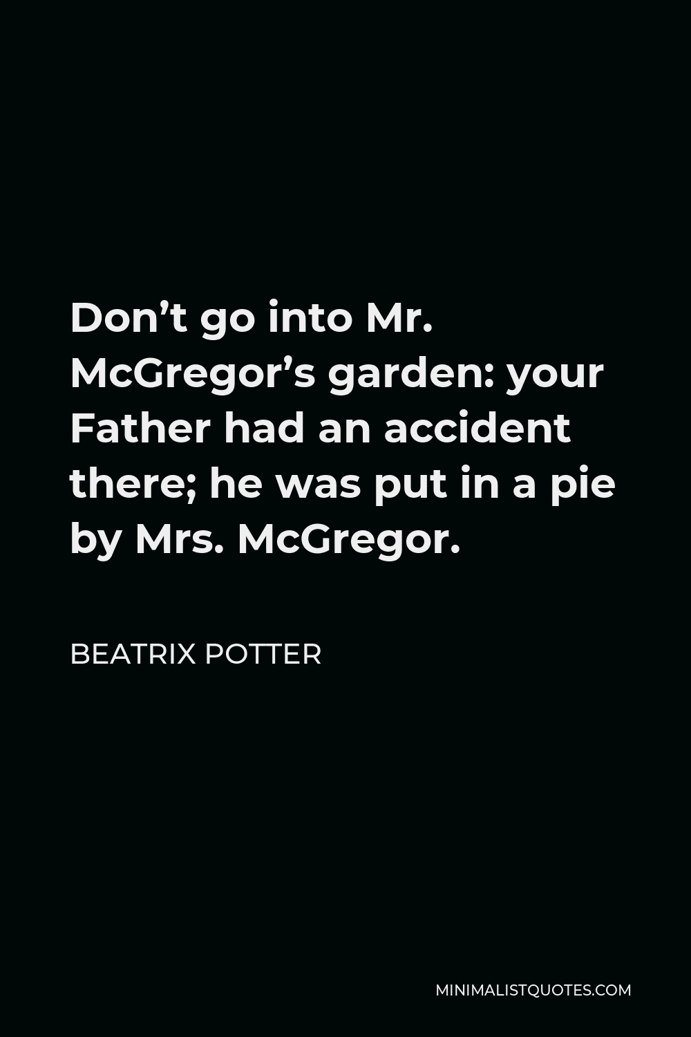 Beatrix Potter Quote - Don’t go into Mr. McGregor’s garden: your Father had an accident there; he was put in a pie by Mrs. McGregor.