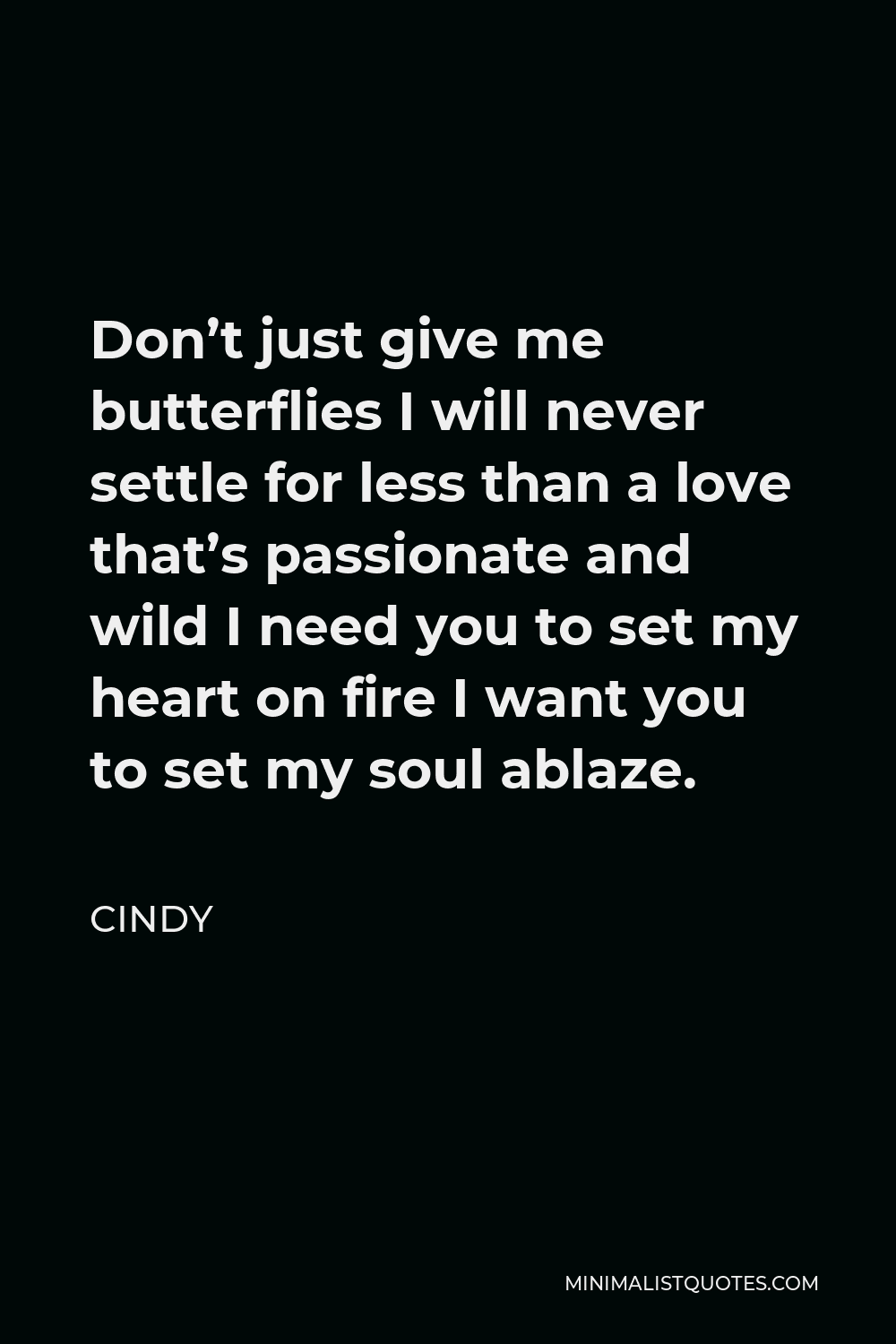 Cindy Quote - Don’t just give me butterflies I will never settle for less than a love that’s passionate and wild I need you to set my heart on fire I want you to set my soul ablaze.