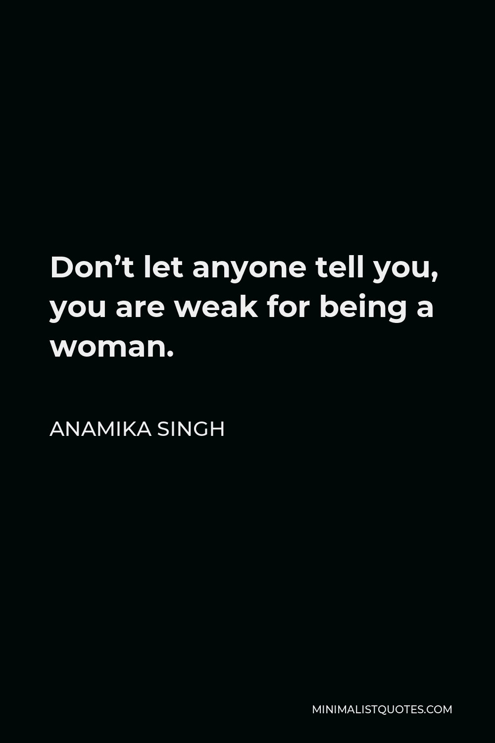 Anamika Singh Quote - Don’t let anyone tell you, you are weak for being a woman.