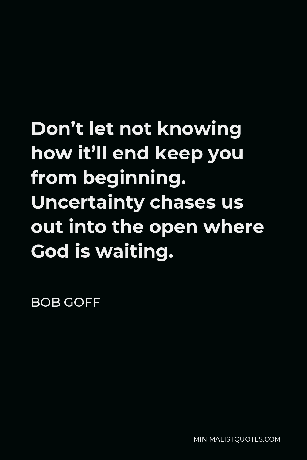 Bob Goff Quote - Don’t let not knowing how it’ll end keep you from beginning. Uncertainty chases us out into the open where God is waiting.
