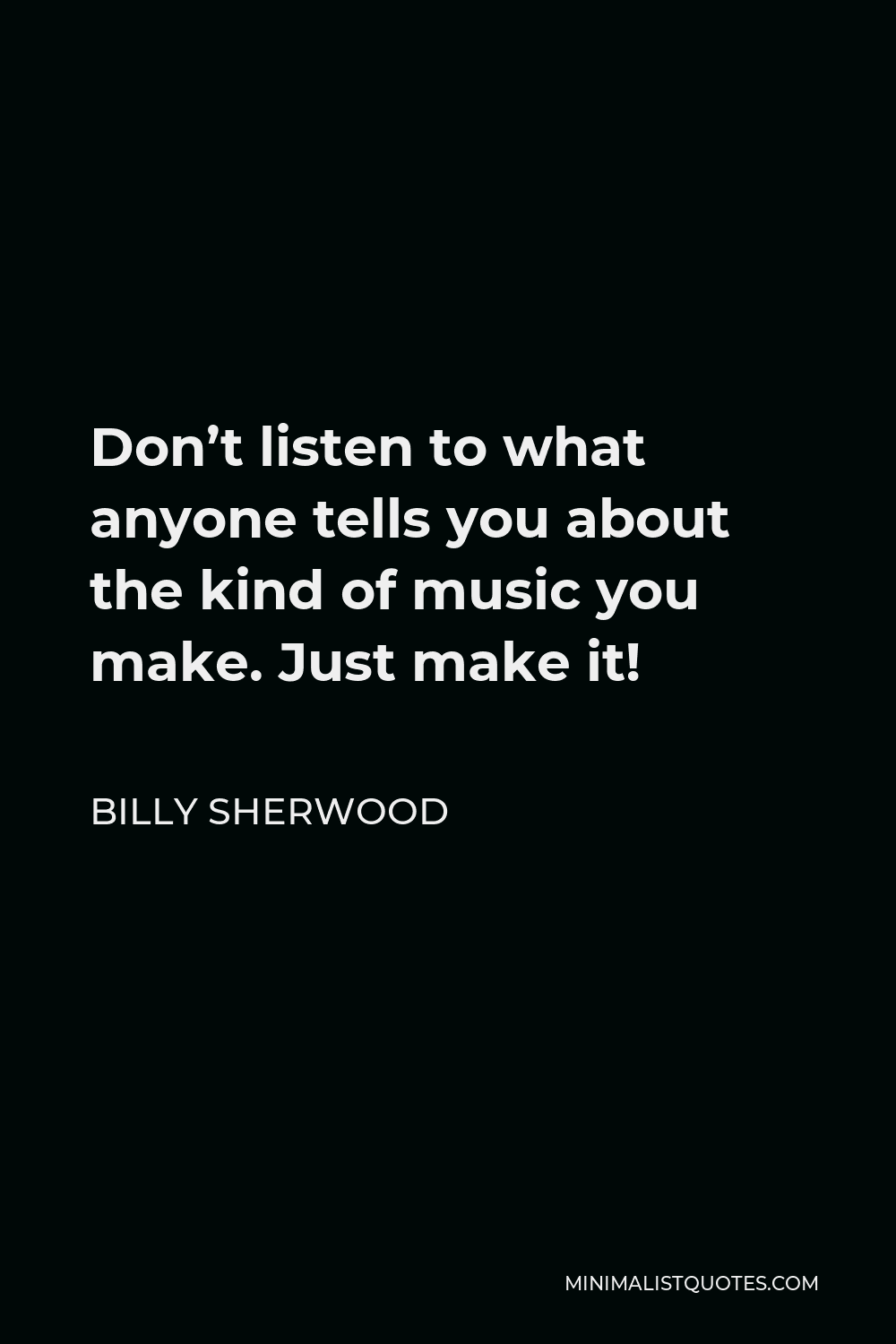 Billy Sherwood Quote - Don’t listen to what anyone tells you about the kind of music you make. Just make it!