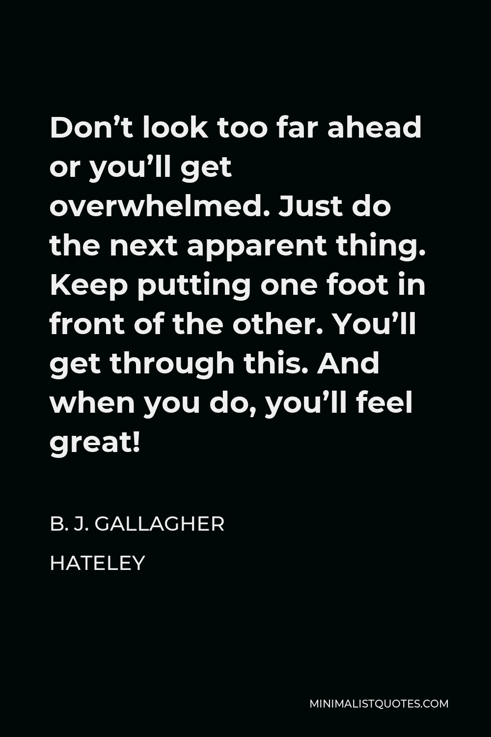 B. J. Gallagher Hateley Quote - Don’t look too far ahead or you’ll get overwhelmed. Just do the next apparent thing. Keep putting one foot in front of the other. You’ll get through this. And when you do, you’ll feel great!